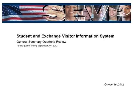 October 1st, 2012 Student and Exchange Visitor Information System General Summary Quarterly Review For the quarter ending September 30 th, 2012.