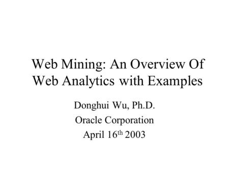 Web Mining: An Overview Of Web Analytics with Examples Donghui Wu, Ph.D. Oracle Corporation April 16 th 2003.