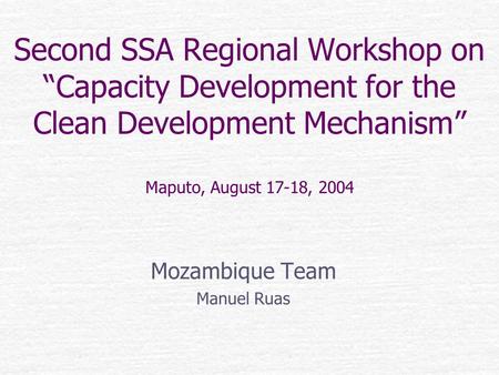 Second SSA Regional Workshop on “Capacity Development for the Clean Development Mechanism” Maputo, August 17-18, 2004 Mozambique Team Manuel Ruas.