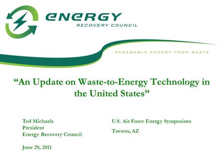 “An Update on Waste-to-Energy Technology in the United States” Ted Michaels President Energy Recovery Council June 29, 2011 U.S. Air Force Energy Symposium.