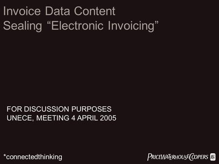  *connectedthinking Invoice Data Content Sealing “Electronic Invoicing” FOR DISCUSSION PURPOSES UNECE, MEETING 4 APRIL 2005.