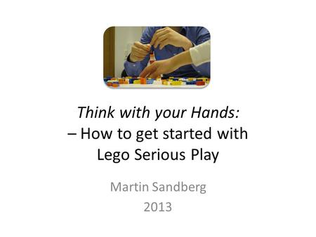 Think with your Hands: – How to get started with Lego Serious Play Martin Sandberg 2013.