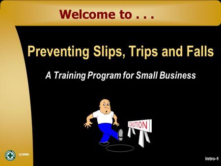 ©2006 Welcome to... Preventing Slips, Trips and Falls A Training Program for Small Business Intro-1.