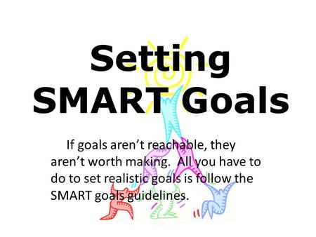 Setting SMART Goals If goals aren’t reachable, they aren’t worth making. All you have to do to set realistic goals is follow the SMART goals guidelines.