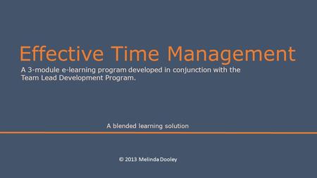 Effective Time Management A 3-module e-learning program developed in conjunction with the Team Lead Development Program. A blended learning solution ©