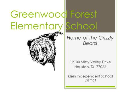 Greenwood Forest Elementary School Home of the Grizzly Bears! 12100 Misty Valley Drive Houston, TX 77066 Klein Independent School District.