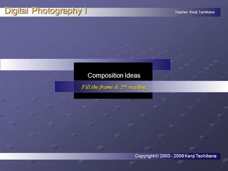 Teacher: Kenji Tachibana Digital Photography I. Composition Ideas Fill the frame & 2 nd reading Copyright © 2003 - 2009 Kenji Tachibana.