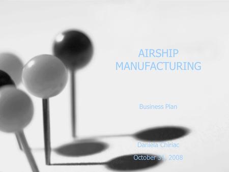 AIRSHIP MANUFACTURING Business Plan Daniela Chiriac October 31, 2008.