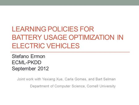 LEARNING POLICIES FOR BATTERY USAGE OPTIMIZATION IN ELECTRIC VEHICLES Stefano Ermon ECML-PKDD September 2012 Joint work with Yexiang Xue, Carla Gomes,