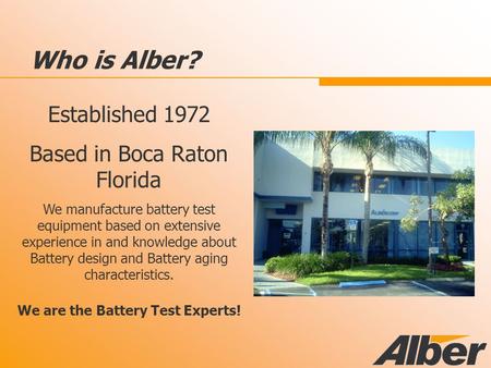 Who is Alber? Established 1972 Based in Boca Raton Florida We manufacture battery test equipment based on extensive experience in and knowledge about Battery.