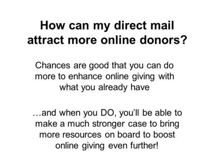 How can my direct mail attract more online donors? Chances are good that you can do more to enhance online giving with what you already have …and when.