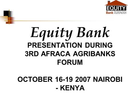 Equity Bank PRESENTATION DURING 3RD AFRACA AGRIBANKS FORUM OCTOBER 16-19 2007 NAIROBI - KENYA.