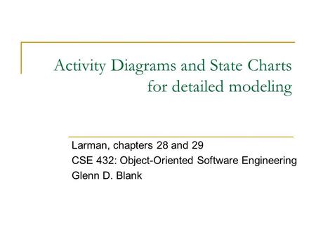 Activity Diagrams and State Charts for detailed modeling Larman, chapters 28 and 29 CSE 432: Object-Oriented Software Engineering Glenn D. Blank.