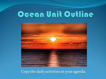 Copy the daily activities in your agenda.. DayDateWhat must be accomplished Monday1/5Ocean Vocabulary Flipbook Planet Earth Shallow Seas Tuesday1/6Ocean.