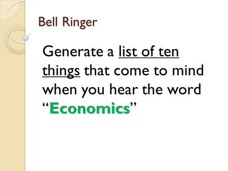 Bell Ringer Generate a list of ten things that come to mind when you hear the word “Economics”