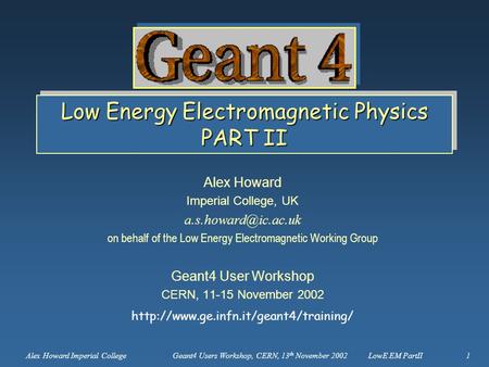 Alex Howard Imperial College Geant4 Users Workshop, CERN, 13 th November 2002 LowE EM PartII 1 Low Energy Electromagnetic Physics PART II Alex Howard.