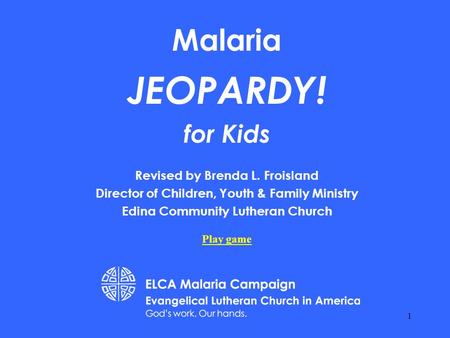 Malaria JEOPARDY! for Kids Revised by Brenda L. Froisland Director of Children, Youth & Family Ministry Edina Community Lutheran Church Play game 1.