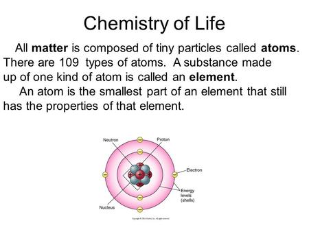 Chemistry of Life All matter is composed of tiny particles called atoms. There are 109 types of atoms. A substance made up of one kind of atom is called.