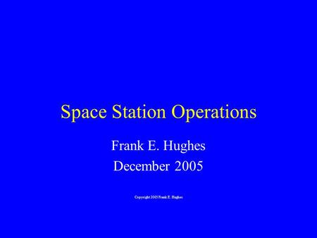 Space Station Operations Frank E. Hughes December 2005 Copyright 2005 Frank E. Hughes.