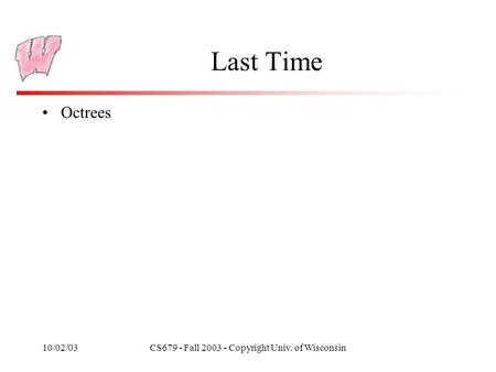 10/02/03CS679 - Fall 2003 - Copyright Univ. of Wisconsin Last Time Octrees.
