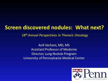 Screen discovered nodules: What next? Anil Vachani, MD, MS Assistant Professor of Medicine Director, Lung Nodule Program University of Pennsylvania Medical.