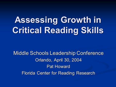 Assessing Growth in Critical Reading Skills Middle Schools Leadership Conference Orlando, April 30, 2004 Pat Howard Florida Center for Reading Research.