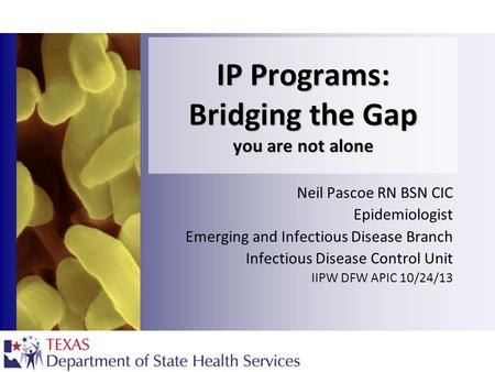 IP Programs: Bridging the Gap you are not alone Neil Pascoe RN BSN CIC Epidemiologist Emerging and Infectious Disease Branch Infectious Disease Control.