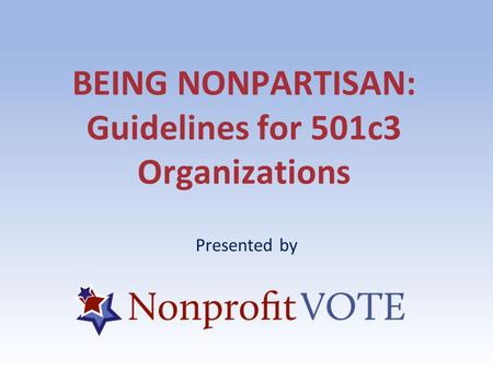 BEING NONPARTISAN: Guidelines for 501c3 Organizations Presented by.