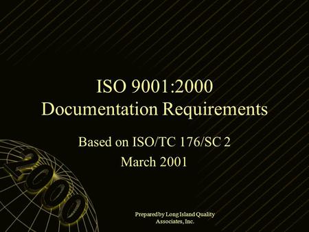 Prepared by Long Island Quality Associates, Inc. ISO 9001:2000 Documentation Requirements Based on ISO/TC 176/SC 2 March 2001.