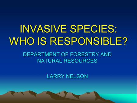 INVASIVE SPECIES: WHO IS RESPONSIBLE? DEPARTMENT OF FORESTRY AND NATURAL RESOURCES LARRY NELSON.