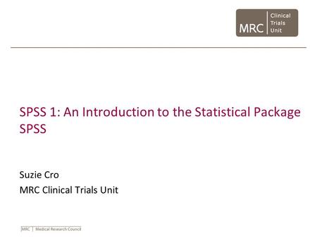 SPSS 1: An Introduction to the Statistical Package SPSS Suzie Cro MRC Clinical Trials Unit.