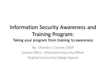 Information Security Awareness and Training Program: Taking your program from training to awareness By: Chandos J. Carrow, CISSP System Office - Information.