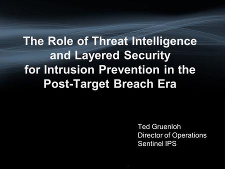 * The Role of Threat Intelligence and Layered Security for Intrusion Prevention in the Post-Target Breach Era Ted Gruenloh Director of Operations Sentinel.