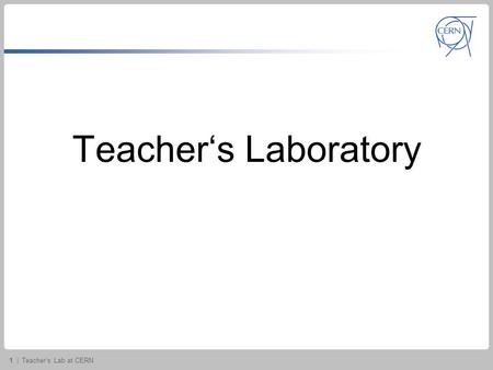 1 | Teacher‘s Lab at CERN Teacher‘s Laboratory. 2 | Teacher‘s Lab at CERN Teacher‘s Laboratory at CERN 5 classroom experiments –Cathode ray tube –Fine.