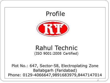 1 Rahul Technic (ISO 9001:2008 Certified) Plot No.: 647, Sector-58, Electroplating Zone Ballabgarh (Faridabad) Phone: 0129-4066647,9891683979,8447147014.