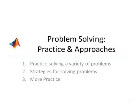 Problem Solving: Practice & Approaches 1.Practice solving a variety of problems 2.Strategies for solving problems 3.More Practice 1.