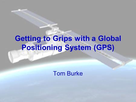 Getting to Grips with a Global Positioning System (GPS) Tom Burke.