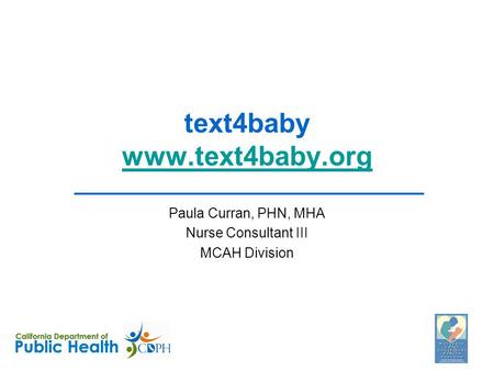 Text4baby www.text4baby.org www.text4baby.org Paula Curran, PHN, MHA Nurse Consultant III MCAH Division.