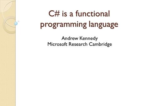 C# is a functional programming language Andrew Kennedy Microsoft Research Cambridge.