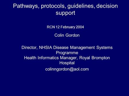 Pathways, protocols, guidelines, decision support RCN 12 February 2004 Colin Gordon Director, NHSIA Disease Management Systems Programme Health Informatics.