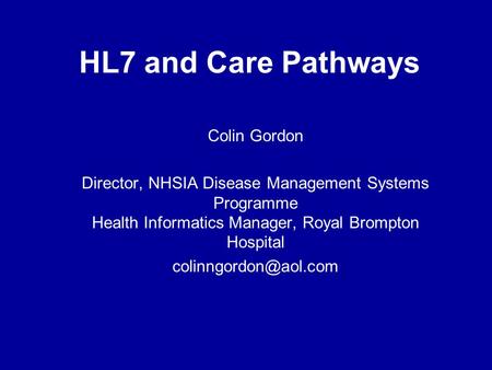 HL7 and Care Pathways Colin Gordon Director, NHSIA Disease Management Systems Programme Health Informatics Manager, Royal Brompton Hospital