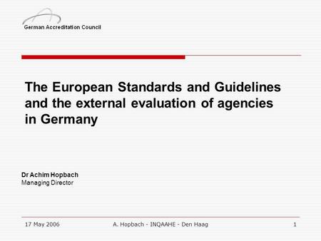 17 May 2006A. Hopbach - INQAAHE - Den Haag1 The European Standards and Guidelines and the external evaluation of agencies in Germany Dr Achim Hopbach Managing.