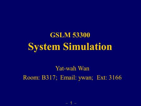  1  GSLM 53300 System Simulation Yat-wah Wan Room: B317; Email: ywan; Ext: 3166.