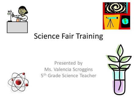 Science Fair Training Presented by Ms. Valencia Scroggins 5 th Grade Science Teacher.