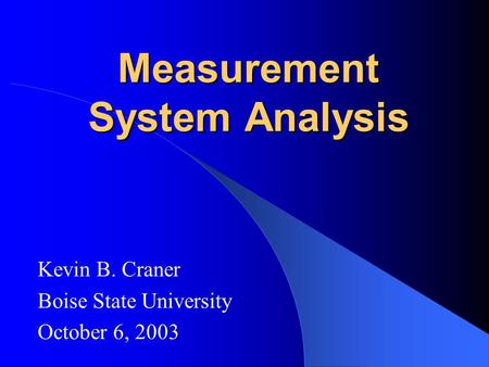 Measurement System Analysis Kevin B. Craner Boise State University October 6, 2003.