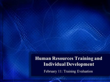 Human Resources Training and Individual Development February 11: Training Evaluation.