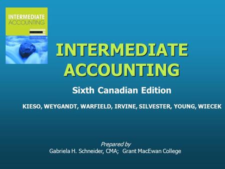 Prepared by Gabriela H. Schneider, CMA; Grant MacEwan College INTERMEDIATE ACCOUNTING INTERMEDIATE ACCOUNTING Sixth Canadian Edition KIESO, WEYGANDT, WARFIELD,