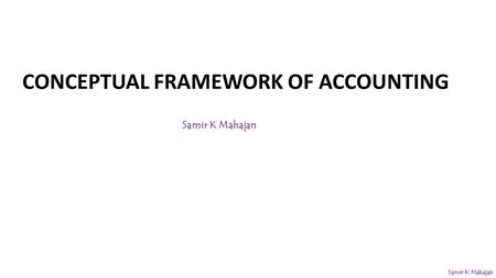 CONCEPTUAL FRAMEWORK OF ACCOUNTING Samir K Mahajan.