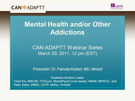 Mental Health and/or Other Addictions CAN-ADAPTT Webinar Series March 29, 2011, 12 pm (EST) Presenter: Dr. Pamela Kaduri, MD, Mmed Guideline Section Leads: