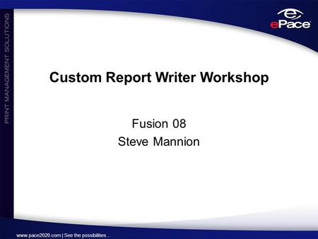 Www.pace2020.com | See the possibilities… Custom Report Writer Workshop Fusion 08 Steve Mannion.